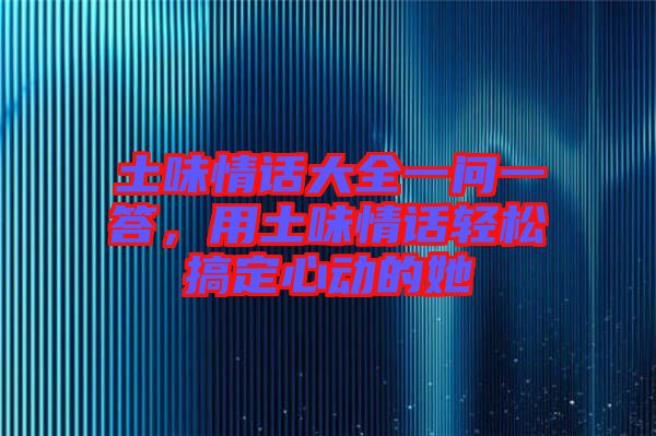 土味情話(huà)大全一問(wèn)一答，用土味情話(huà)輕松搞定心動(dòng)的她