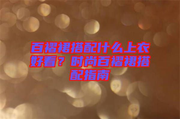 百褶裙搭配什么上衣好看？時(shí)尚百褶裙搭配指南