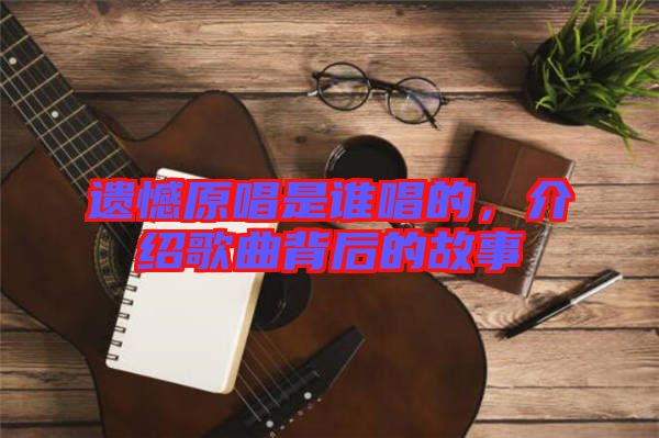 遺憾原唱是誰唱的，介紹歌曲背后的故事