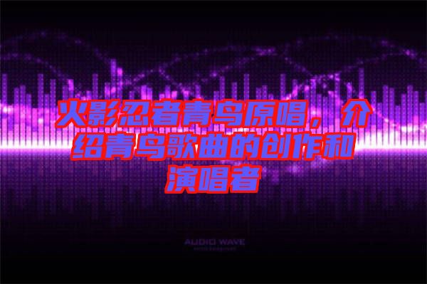 火影忍者青鳥(niǎo)原唱，介紹青鳥(niǎo)歌曲的創(chuàng)作和演唱者