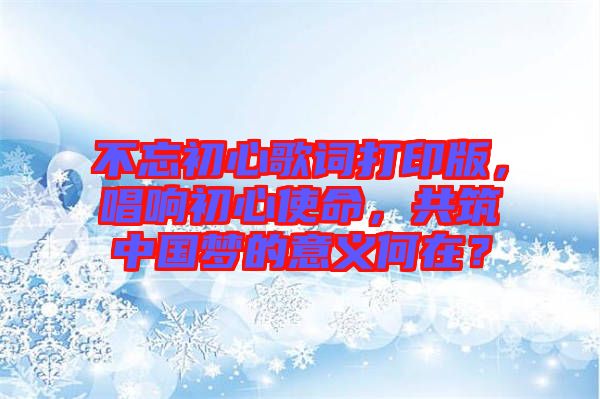 不忘初心歌詞打印版，唱響初心使命，共筑中國夢的意義何在？