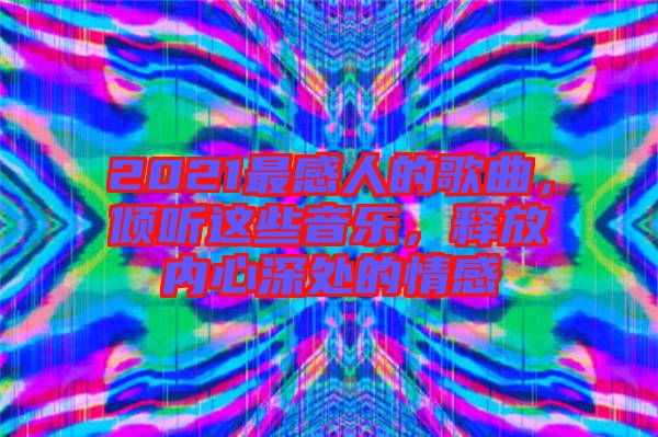 2021最感人的歌曲，傾聽這些音樂，釋放內(nèi)心深處的情感