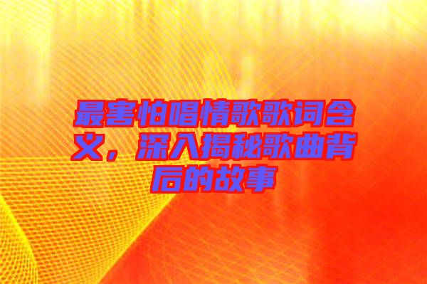 最害怕唱情歌歌詞含義，深入揭秘歌曲背后的故事