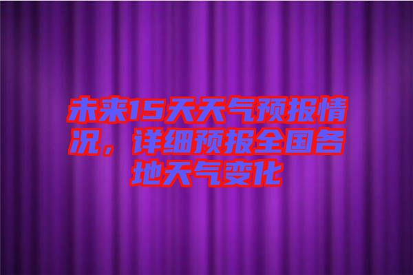 未來15天天氣預(yù)報情況，詳細預(yù)報全國各地天氣變化