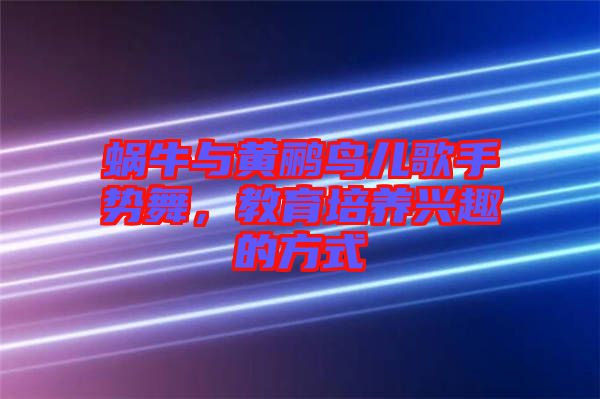 蝸牛與黃鸝鳥兒歌手勢(shì)舞，教育培養(yǎng)興趣的方式