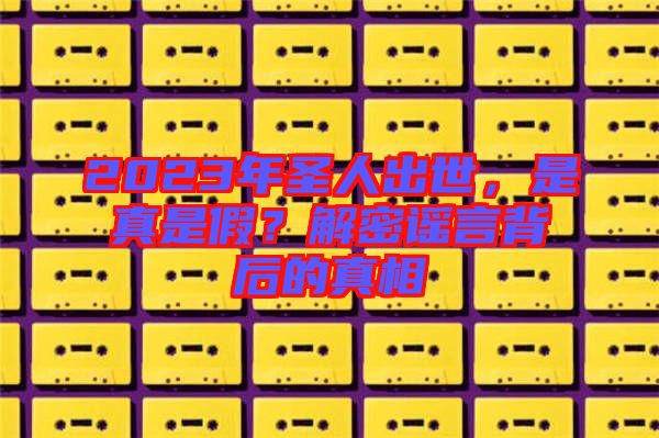 2023年圣人出世，是真是假？解密謠言背后的真相