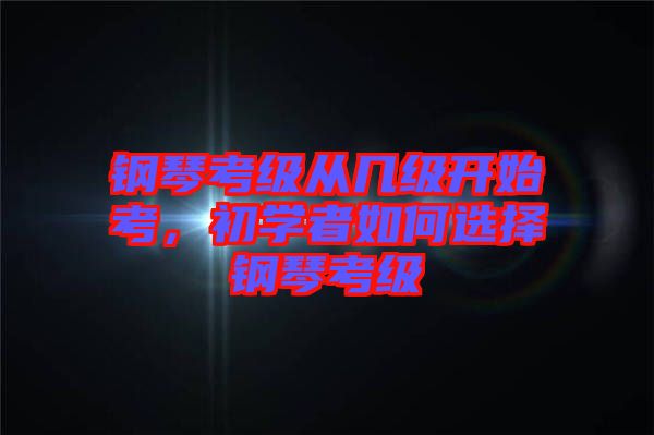 鋼琴考級從幾級開始考，初學(xué)者如何選擇鋼琴考級