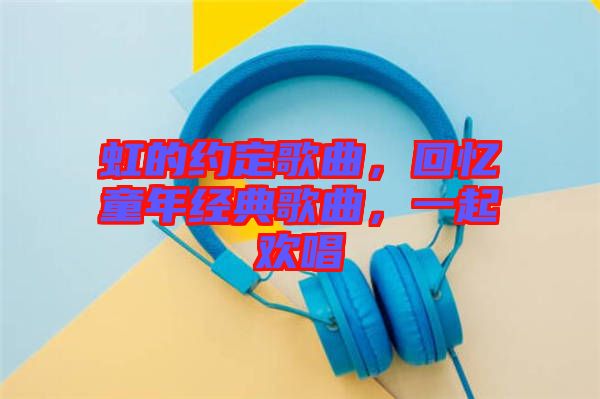 虹的約定歌曲，回憶童年經(jīng)典歌曲，一起歡唱