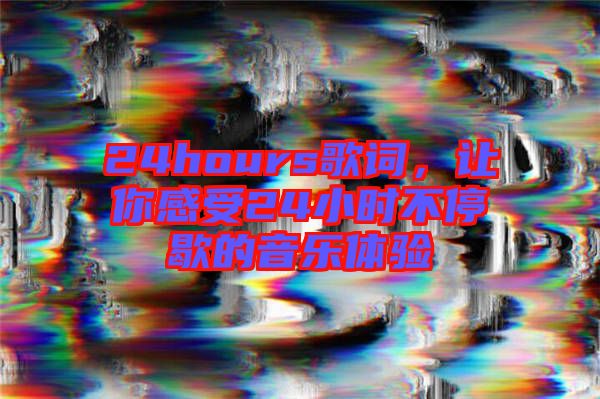 24hours歌詞，讓你感受24小時(shí)不停歇的音樂(lè)體驗(yàn)