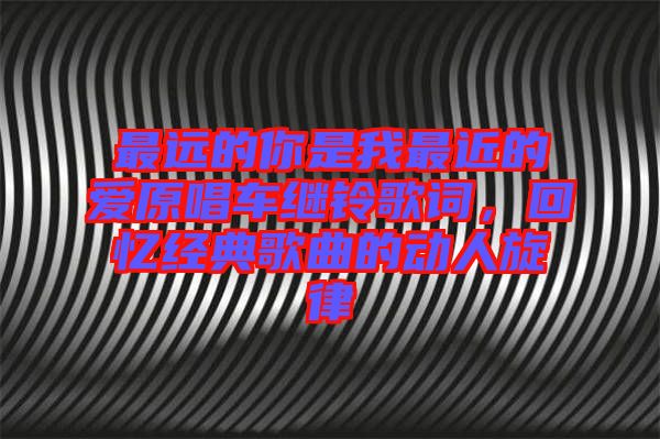 最遠(yuǎn)的你是我最近的愛原唱車?yán)^鈴歌詞，回憶經(jīng)典歌曲的動(dòng)人旋律