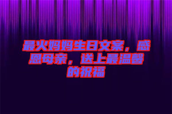 最火媽媽生日文案，感恩母親，送上最溫馨的祝福