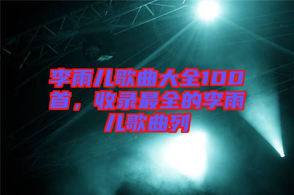 李雨兒歌曲大全100首，收錄最全的李雨兒歌曲列