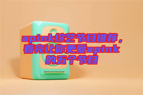 apink綜藝節(jié)目推薦，看完讓你更愛(ài)apink的五個(gè)節(jié)目