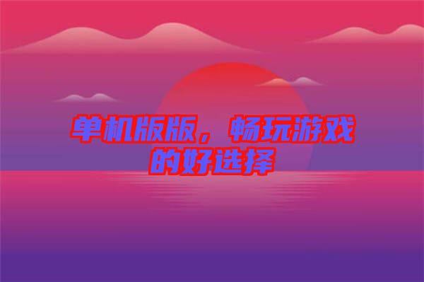單機(jī)版版，暢玩游戲的好選擇