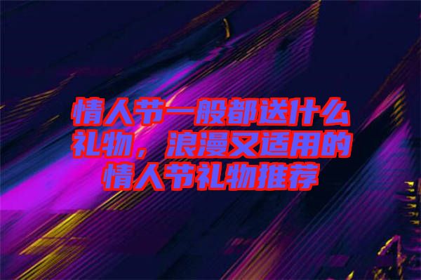 情人節(jié)一般都送什么禮物，浪漫又適用的情人節(jié)禮物推薦