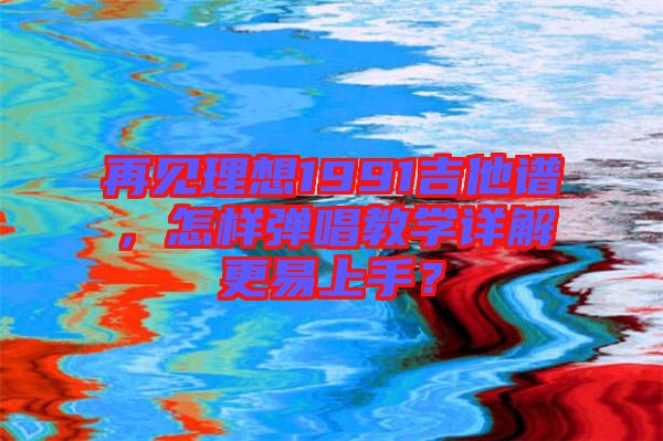 再見理想1991吉他譜，怎樣彈唱教學(xué)詳解更易上手？