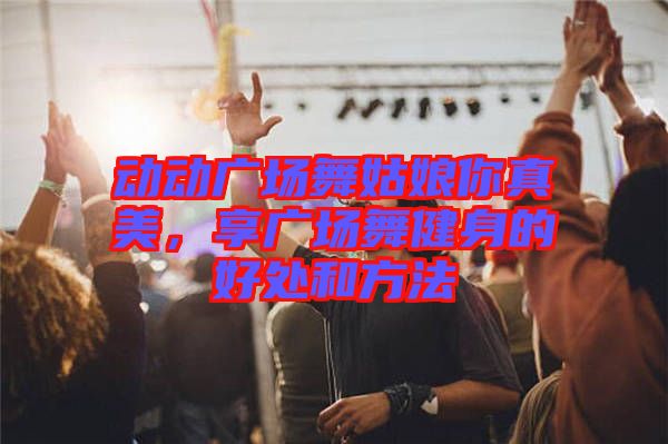動動廣場舞姑娘你真美，享廣場舞健身的好處和方法
