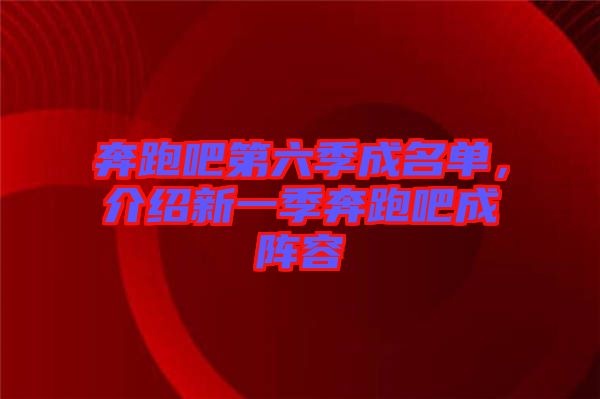 奔跑吧第六季成名單，介紹新一季奔跑吧成陣容
