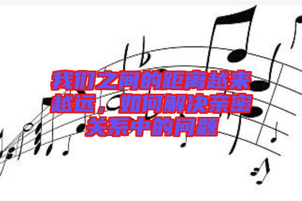 我們之間的距離越來越遠(yuǎn)，如何解決親密關(guān)系中的問題