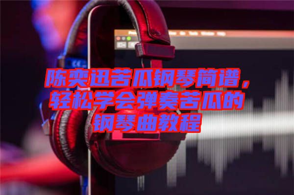 陳奕迅苦瓜鋼琴簡(jiǎn)譜，輕松學(xué)會(huì)彈奏苦瓜的鋼琴曲教程