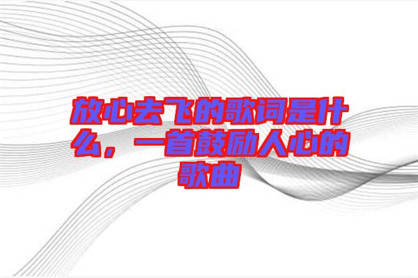 放心去飛的歌詞是什么，一首鼓勵(lì)人心的歌曲