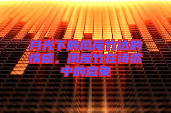 月光下的鳳尾竹達(dá)的情感，鳳尾竹在詩歌中的意象