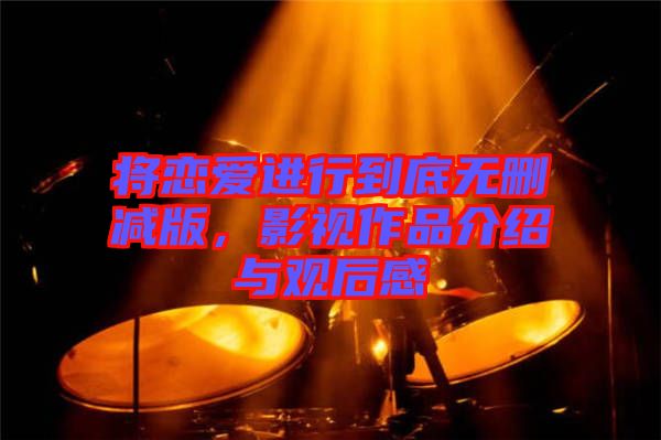將戀愛進行到底無刪減版，影視作品介紹與觀后感