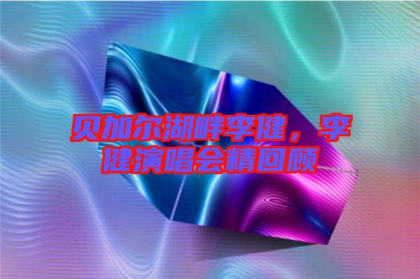貝加爾湖畔李健，李健演唱會精回顧