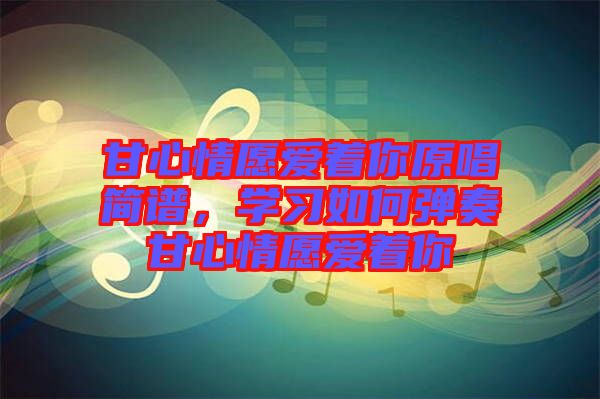 甘心情愿愛著你原唱簡譜，學(xué)習(xí)如何彈奏甘心情愿愛著你