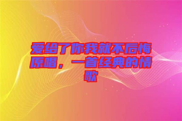 愛給了你我就不后悔原唱，一首經(jīng)典的情歌