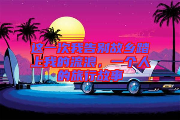 這一次我告別故鄉(xiāng)踏上我的流浪，一個人的旅行故事