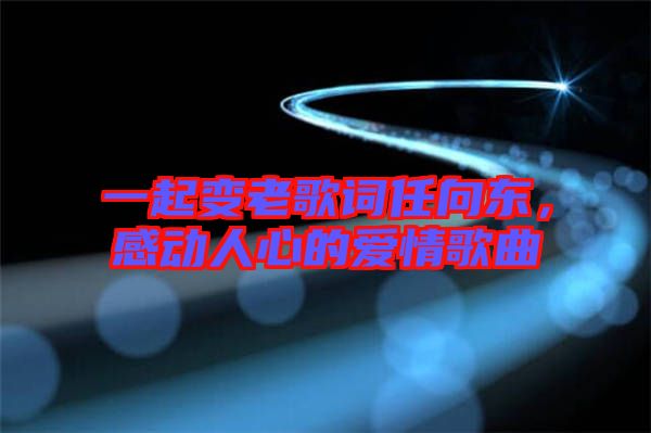 一起變老歌詞任向東，感動人心的愛情歌曲