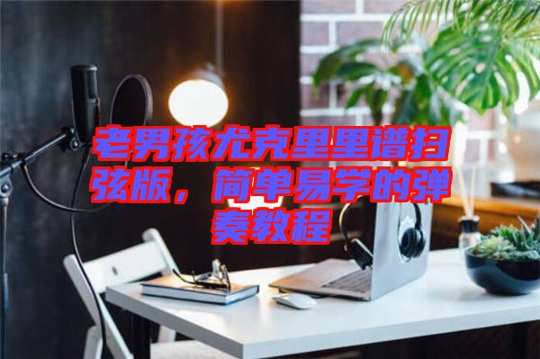 老男孩尤克里里譜掃弦版，簡單易學的彈奏教程