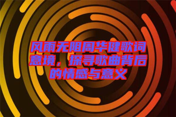 風(fēng)雨無(wú)阻周華健歌詞意境，探尋歌曲背后的情感與意義