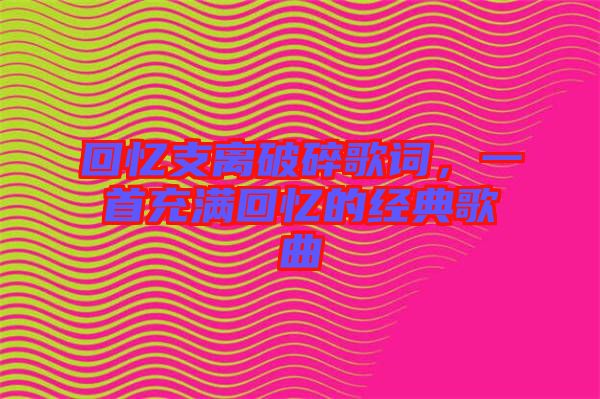 回憶支離破碎歌詞，一首充滿回憶的經(jīng)典歌曲