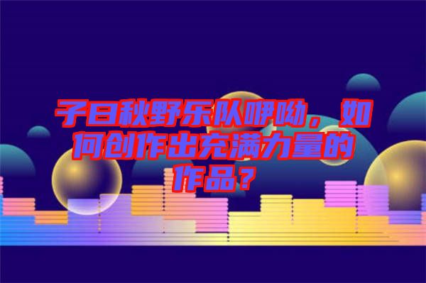 子曰秋野樂(lè)隊(duì)咿呦，如何創(chuàng)作出充滿(mǎn)力量的作品？