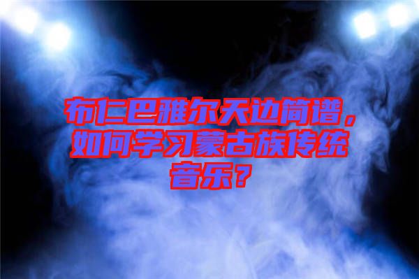 布仁巴雅爾天邊簡譜，如何學(xué)習(xí)蒙古族傳統(tǒng)音樂？