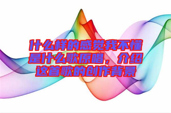 什么樣的感覺(jué)我不懂是什么歌原唱，介紹這首歌的創(chuàng)作背景
