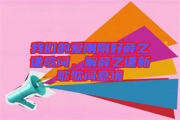 我們的愛剛剛好薛之謙歌詞，解薛之謙新歌歌詞意境
