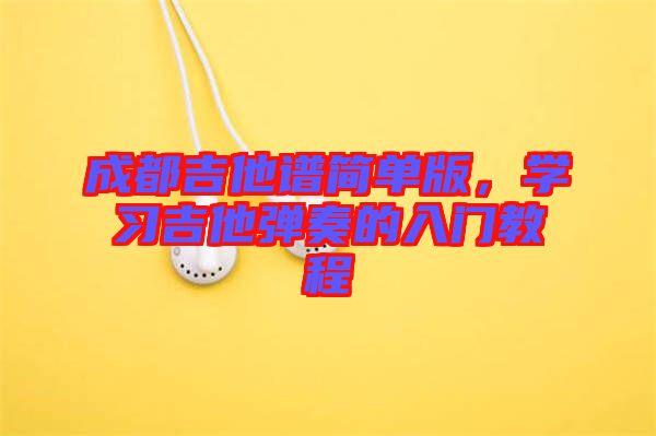 成都吉他譜簡(jiǎn)單版，學(xué)習(xí)吉他彈奏的入門教程