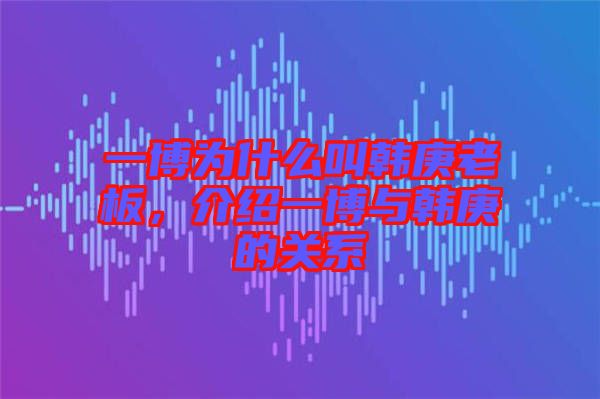 一博為什么叫韓庚老板，介紹一博與韓庚的關(guān)系
