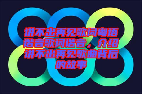 講不出再見(jiàn)歌詞粵語(yǔ)諧音歌詞諧音，介紹講不出再見(jiàn)歌曲背后的故事