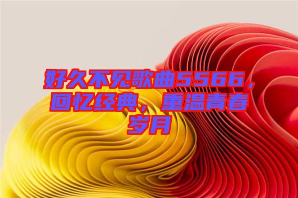 好久不見歌曲5566，回憶經(jīng)典，重溫青春歲月