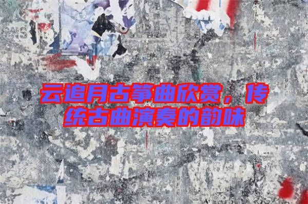 云追月古箏曲欣賞，傳統(tǒng)古曲演奏的韻味