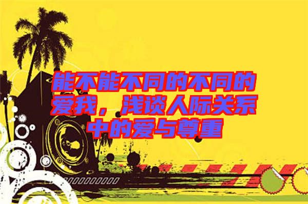 能不能不同的不同的愛(ài)我，淺談人際關(guān)系中的愛(ài)與尊重