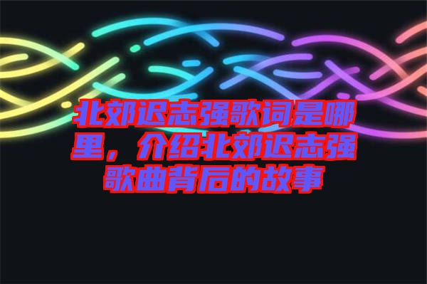 北郊遲志強(qiáng)歌詞是哪里，介紹北郊遲志強(qiáng)歌曲背后的故事