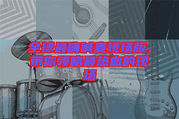 全球最嗨喊麥現(xiàn)場版，帶你領(lǐng)略最熱血的現(xiàn)場