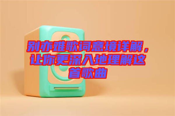 別亦難歌詞意境詳解，讓你更深入地理解這首歌曲