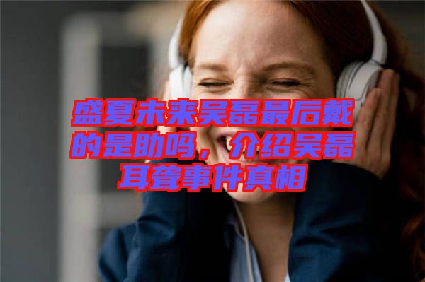 盛夏未來吳磊最后戴的是助嗎，介紹吳磊耳聾事件真相
