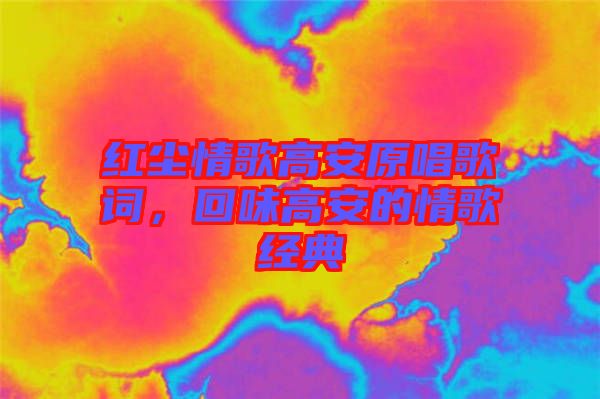 紅塵情歌高安原唱歌詞，回味高安的情歌經典